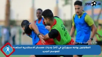 المقاولون يواجه سبورتنج في ثالث وديات معسكر الإسكندرية استعداداً للموسم الجديد